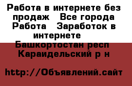 Работа в интернете без продаж - Все города Работа » Заработок в интернете   . Башкортостан респ.,Караидельский р-н